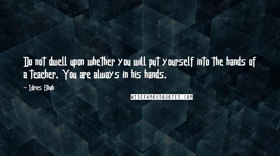 Idries Shah Quotes: Do not dwell upon whether you will put yourself into the hands of a teacher. You are always in his hands.