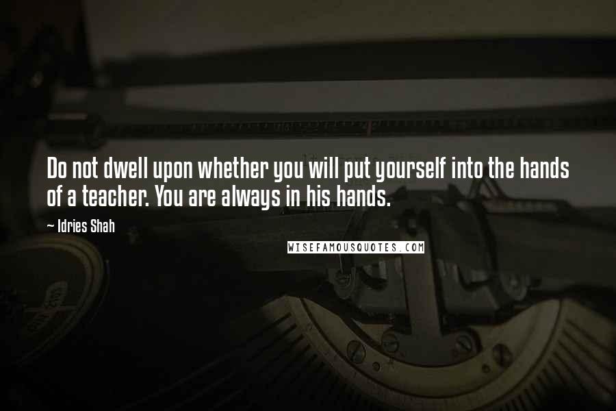 Idries Shah Quotes: Do not dwell upon whether you will put yourself into the hands of a teacher. You are always in his hands.