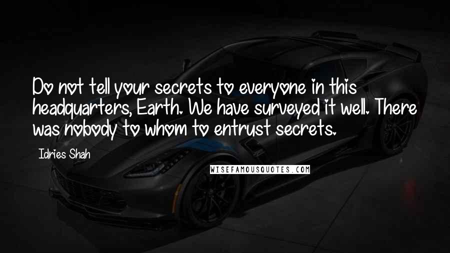 Idries Shah Quotes: Do not tell your secrets to everyone in this headquarters, Earth. We have surveyed it well. There was nobody to whom to entrust secrets.
