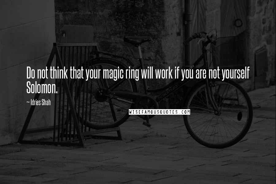 Idries Shah Quotes: Do not think that your magic ring will work if you are not yourself Solomon.