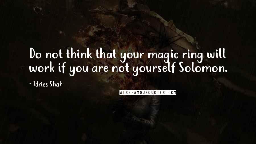 Idries Shah Quotes: Do not think that your magic ring will work if you are not yourself Solomon.