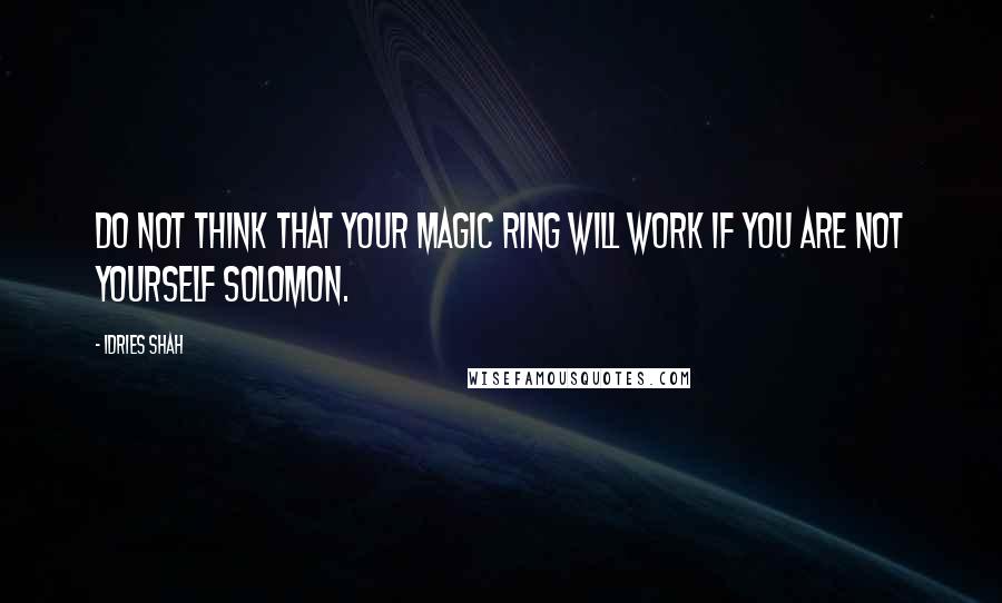 Idries Shah Quotes: Do not think that your magic ring will work if you are not yourself Solomon.