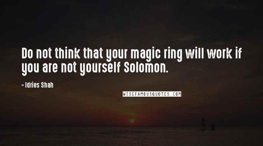 Idries Shah Quotes: Do not think that your magic ring will work if you are not yourself Solomon.