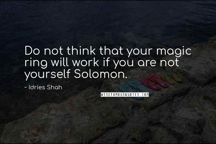 Idries Shah Quotes: Do not think that your magic ring will work if you are not yourself Solomon.