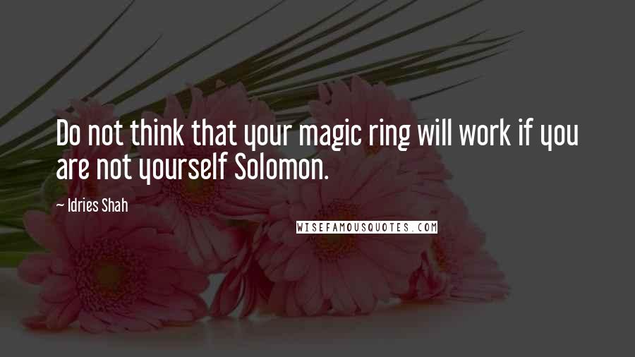 Idries Shah Quotes: Do not think that your magic ring will work if you are not yourself Solomon.