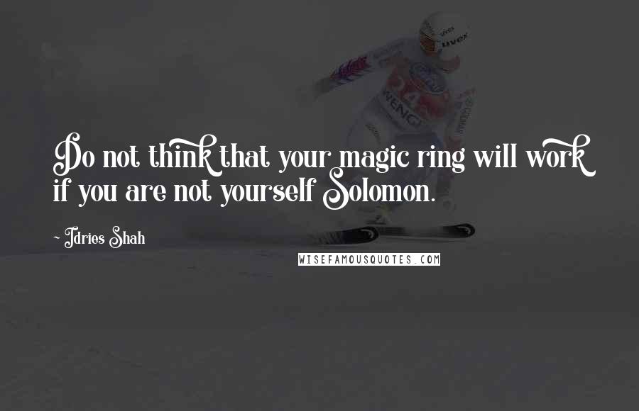 Idries Shah Quotes: Do not think that your magic ring will work if you are not yourself Solomon.