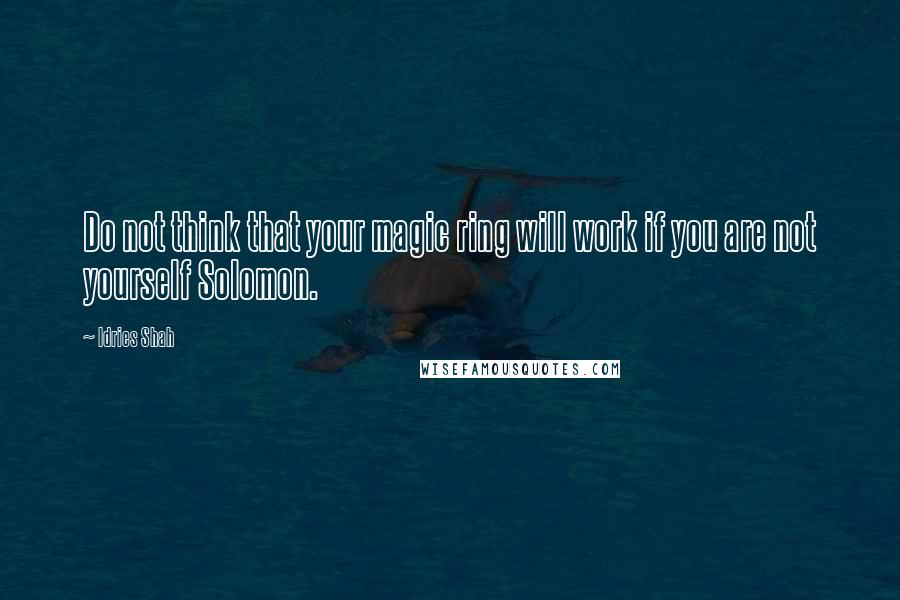 Idries Shah Quotes: Do not think that your magic ring will work if you are not yourself Solomon.