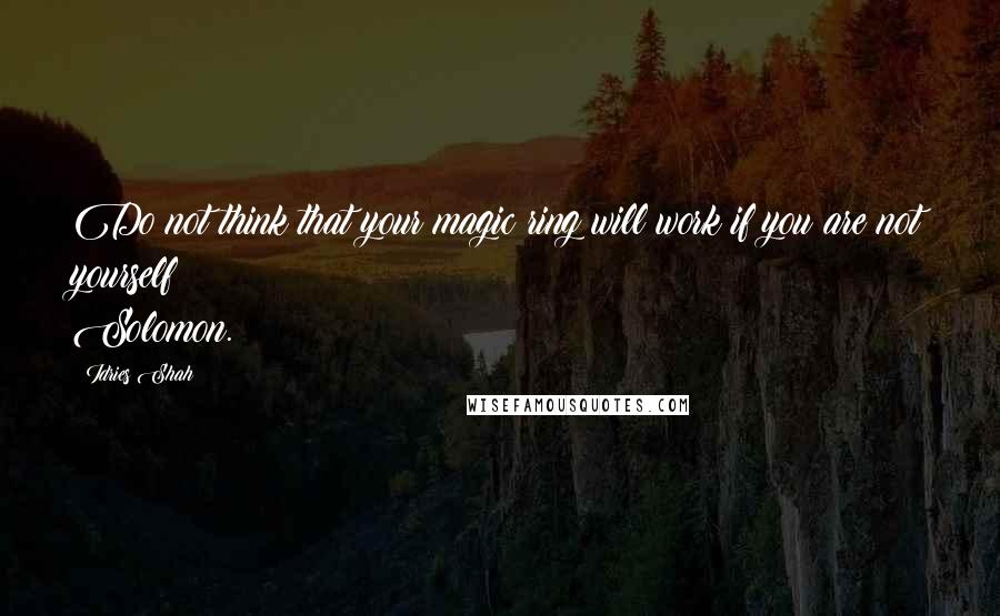 Idries Shah Quotes: Do not think that your magic ring will work if you are not yourself Solomon.