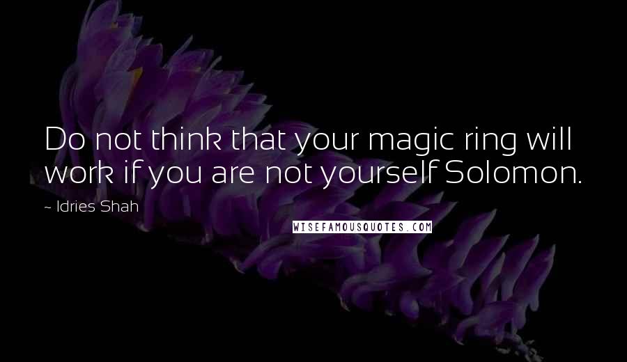 Idries Shah Quotes: Do not think that your magic ring will work if you are not yourself Solomon.