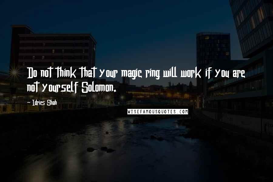 Idries Shah Quotes: Do not think that your magic ring will work if you are not yourself Solomon.