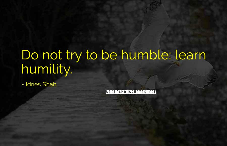 Idries Shah Quotes: Do not try to be humble: learn humility.