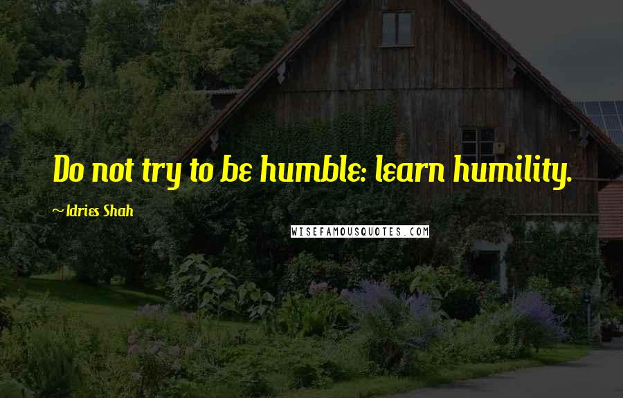 Idries Shah Quotes: Do not try to be humble: learn humility.