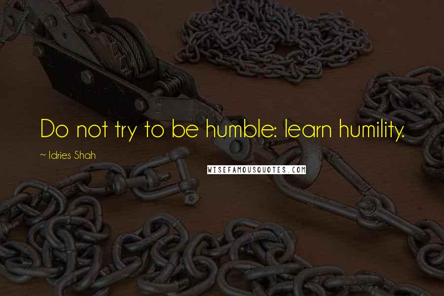 Idries Shah Quotes: Do not try to be humble: learn humility.