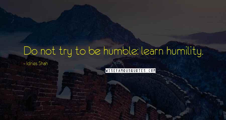 Idries Shah Quotes: Do not try to be humble: learn humility.