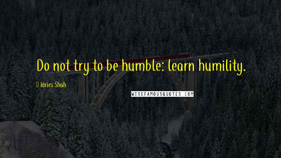 Idries Shah Quotes: Do not try to be humble: learn humility.