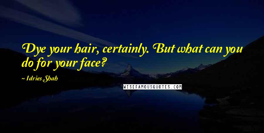 Idries Shah Quotes: Dye your hair, certainly. But what can you do for your face?