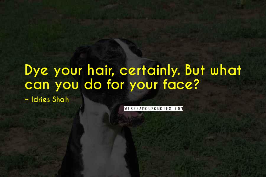 Idries Shah Quotes: Dye your hair, certainly. But what can you do for your face?