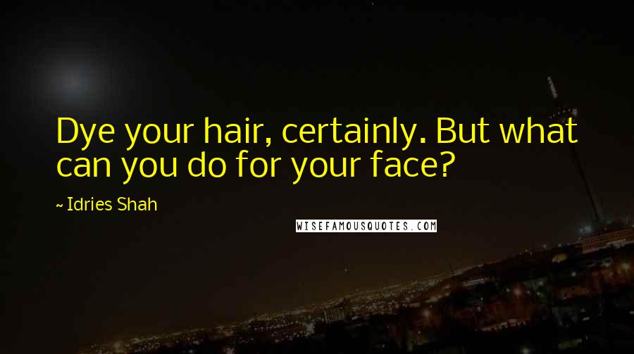 Idries Shah Quotes: Dye your hair, certainly. But what can you do for your face?