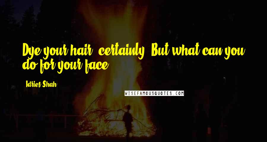 Idries Shah Quotes: Dye your hair, certainly. But what can you do for your face?
