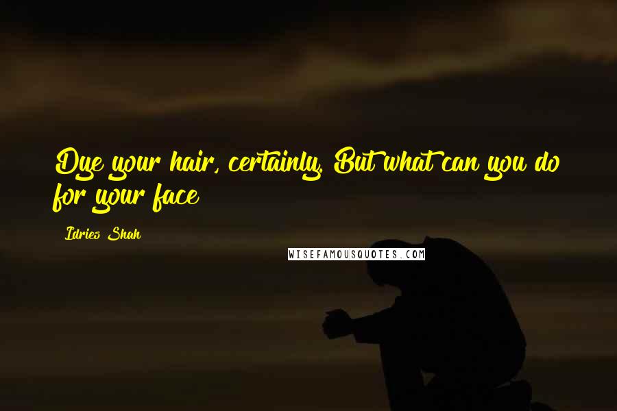 Idries Shah Quotes: Dye your hair, certainly. But what can you do for your face?