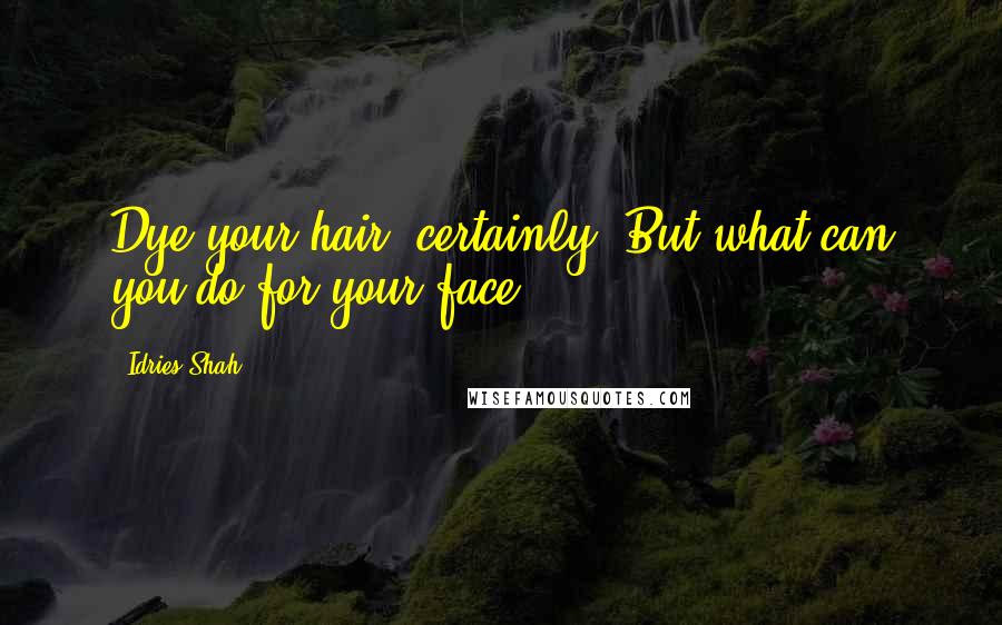 Idries Shah Quotes: Dye your hair, certainly. But what can you do for your face?