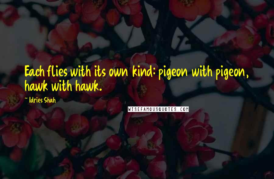 Idries Shah Quotes: Each flies with its own kind: pigeon with pigeon, hawk with hawk.