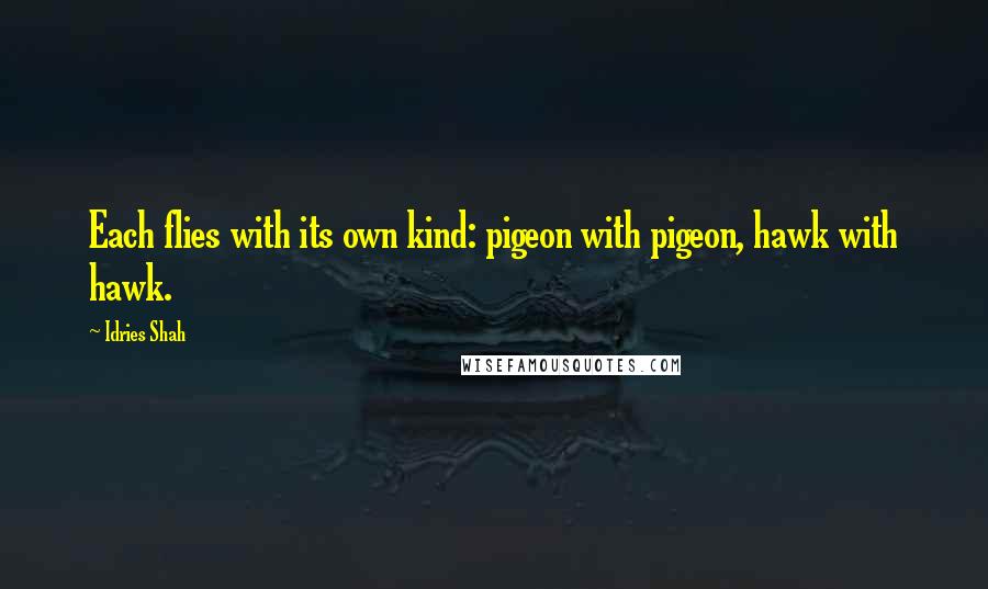 Idries Shah Quotes: Each flies with its own kind: pigeon with pigeon, hawk with hawk.