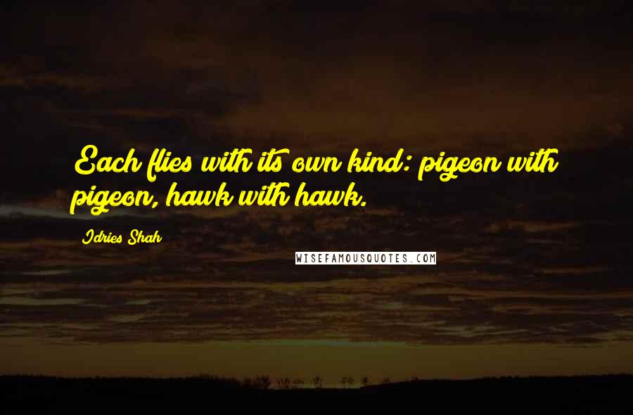 Idries Shah Quotes: Each flies with its own kind: pigeon with pigeon, hawk with hawk.