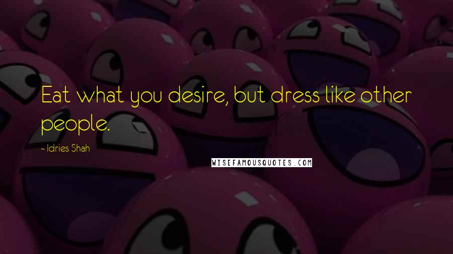 Idries Shah Quotes: Eat what you desire, but dress like other people.