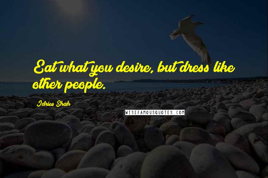 Idries Shah Quotes: Eat what you desire, but dress like other people.