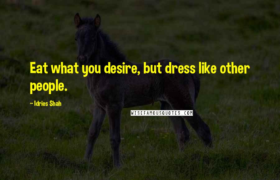 Idries Shah Quotes: Eat what you desire, but dress like other people.