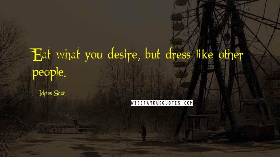 Idries Shah Quotes: Eat what you desire, but dress like other people.