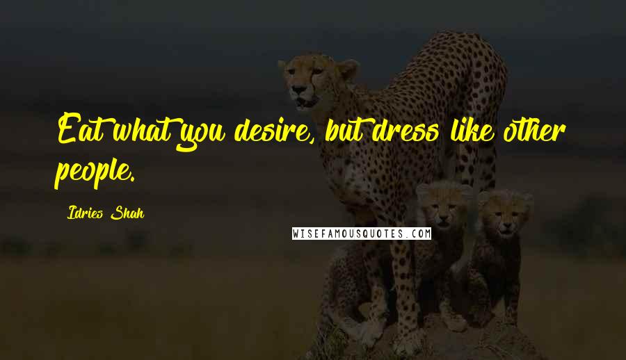 Idries Shah Quotes: Eat what you desire, but dress like other people.