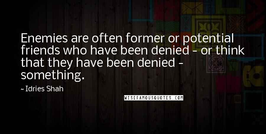 Idries Shah Quotes: Enemies are often former or potential friends who have been denied - or think that they have been denied - something.