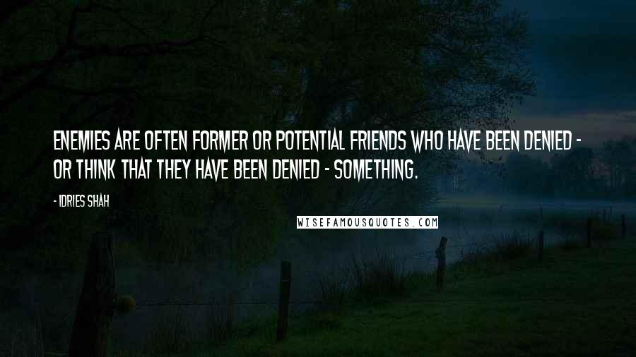 Idries Shah Quotes: Enemies are often former or potential friends who have been denied - or think that they have been denied - something.