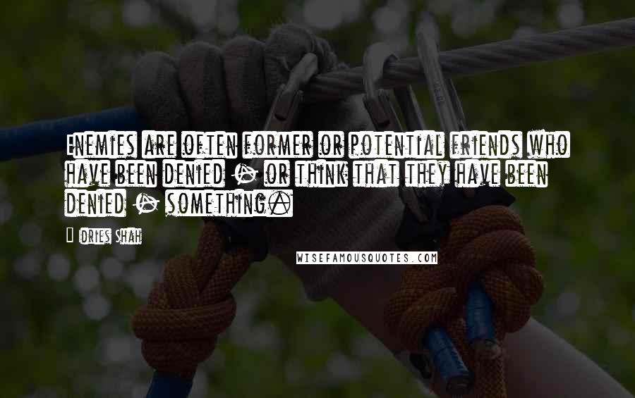 Idries Shah Quotes: Enemies are often former or potential friends who have been denied - or think that they have been denied - something.