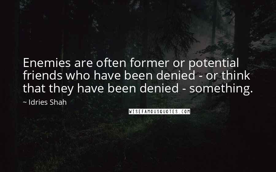 Idries Shah Quotes: Enemies are often former or potential friends who have been denied - or think that they have been denied - something.