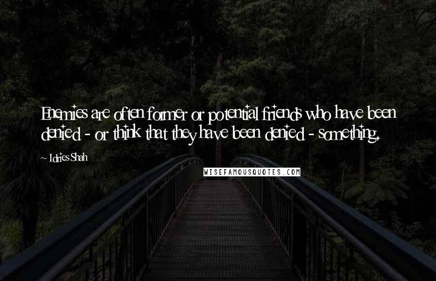 Idries Shah Quotes: Enemies are often former or potential friends who have been denied - or think that they have been denied - something.