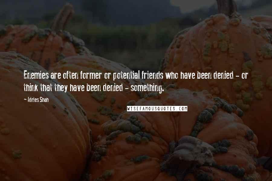 Idries Shah Quotes: Enemies are often former or potential friends who have been denied - or think that they have been denied - something.