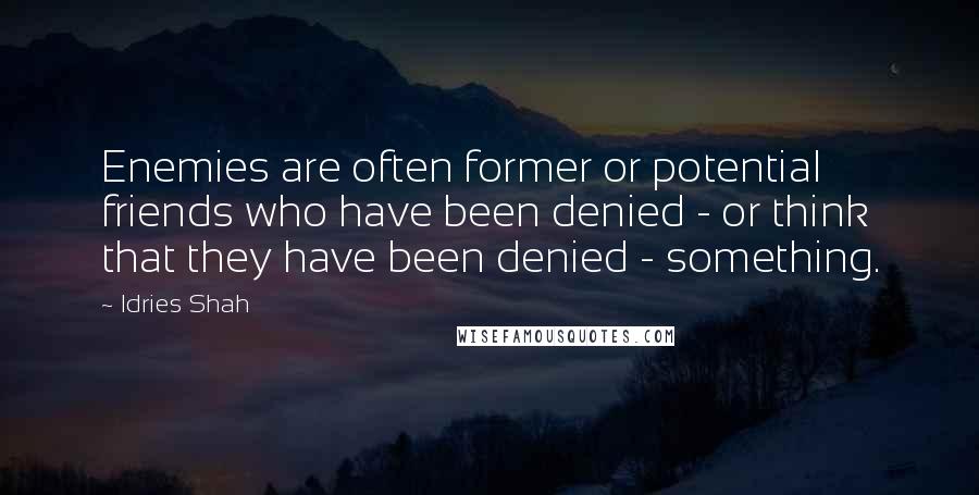 Idries Shah Quotes: Enemies are often former or potential friends who have been denied - or think that they have been denied - something.
