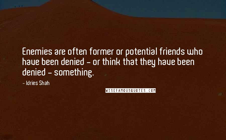 Idries Shah Quotes: Enemies are often former or potential friends who have been denied - or think that they have been denied - something.
