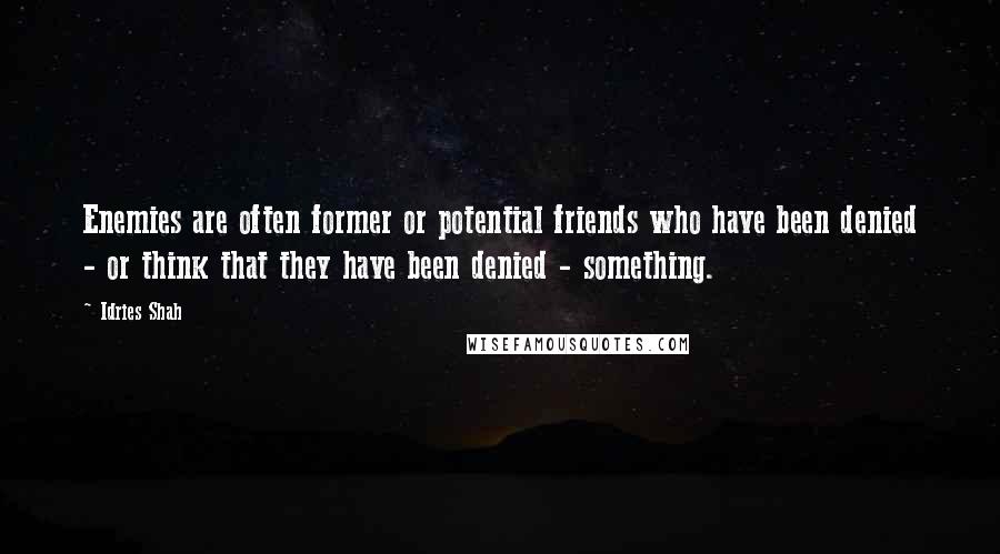 Idries Shah Quotes: Enemies are often former or potential friends who have been denied - or think that they have been denied - something.