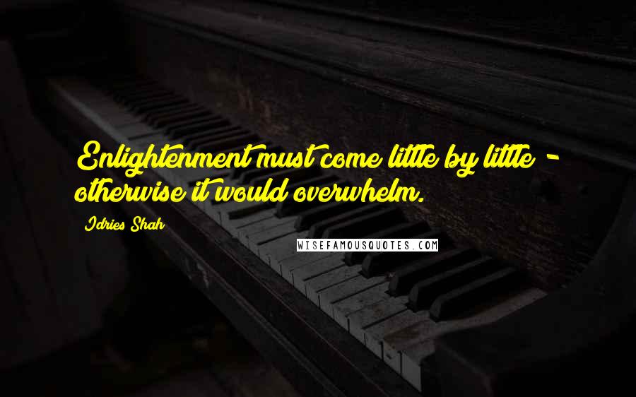Idries Shah Quotes: Enlightenment must come little by little - otherwise it would overwhelm.