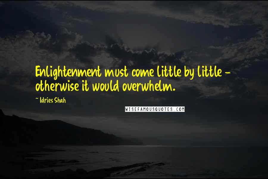 Idries Shah Quotes: Enlightenment must come little by little - otherwise it would overwhelm.