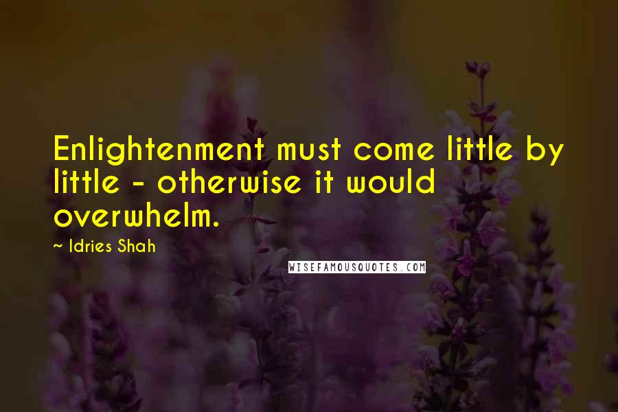 Idries Shah Quotes: Enlightenment must come little by little - otherwise it would overwhelm.