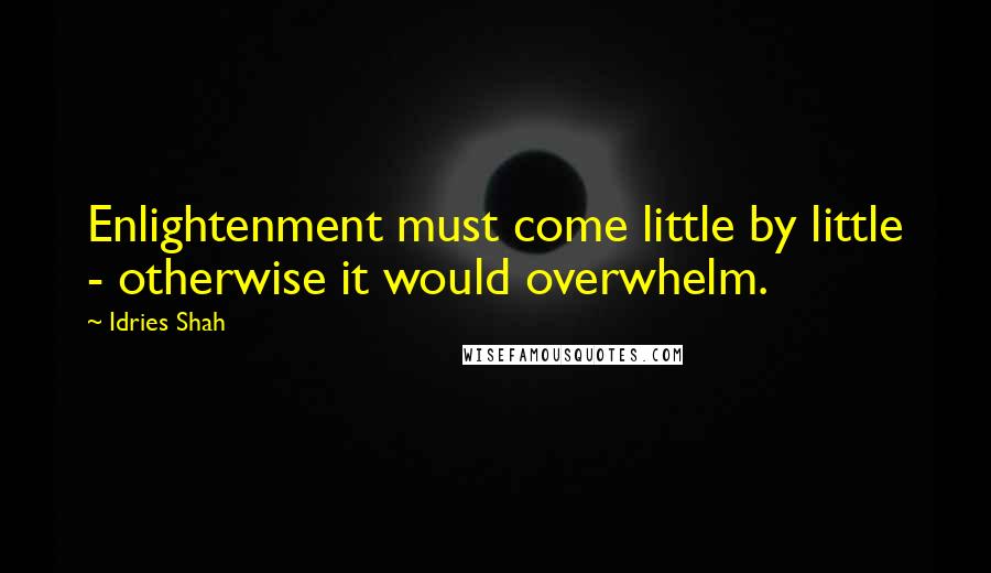 Idries Shah Quotes: Enlightenment must come little by little - otherwise it would overwhelm.