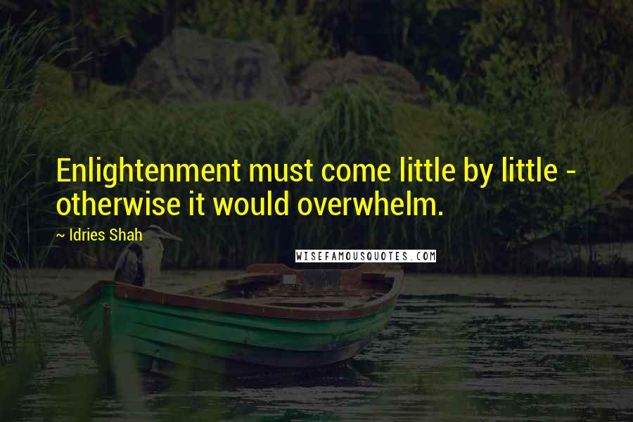 Idries Shah Quotes: Enlightenment must come little by little - otherwise it would overwhelm.