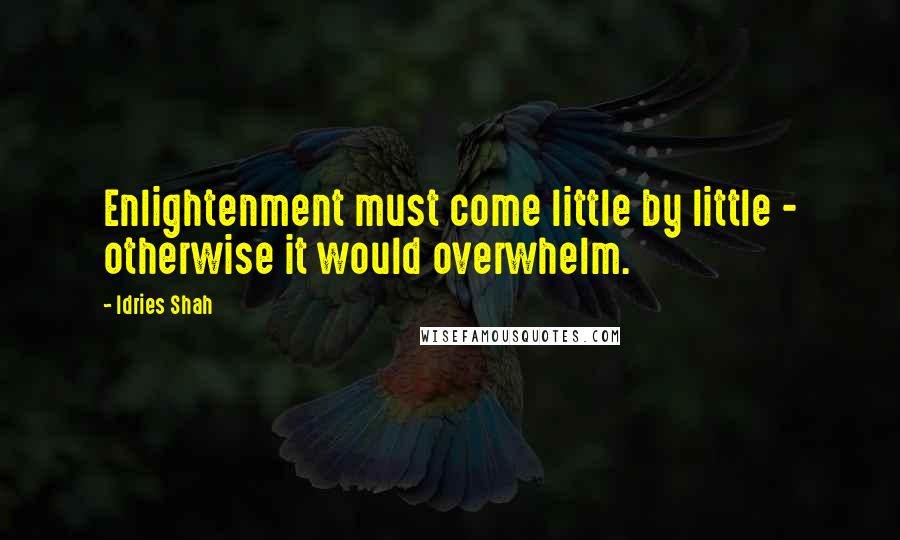 Idries Shah Quotes: Enlightenment must come little by little - otherwise it would overwhelm.