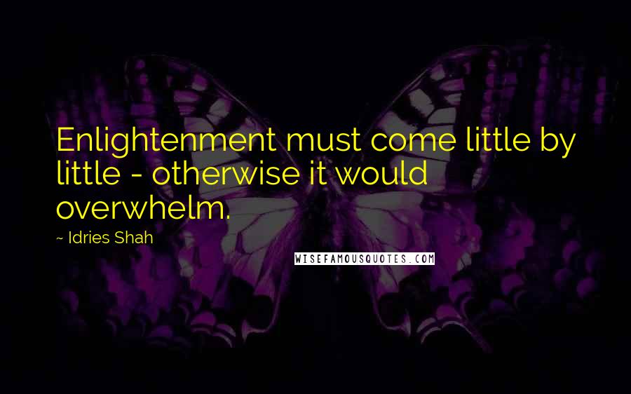 Idries Shah Quotes: Enlightenment must come little by little - otherwise it would overwhelm.