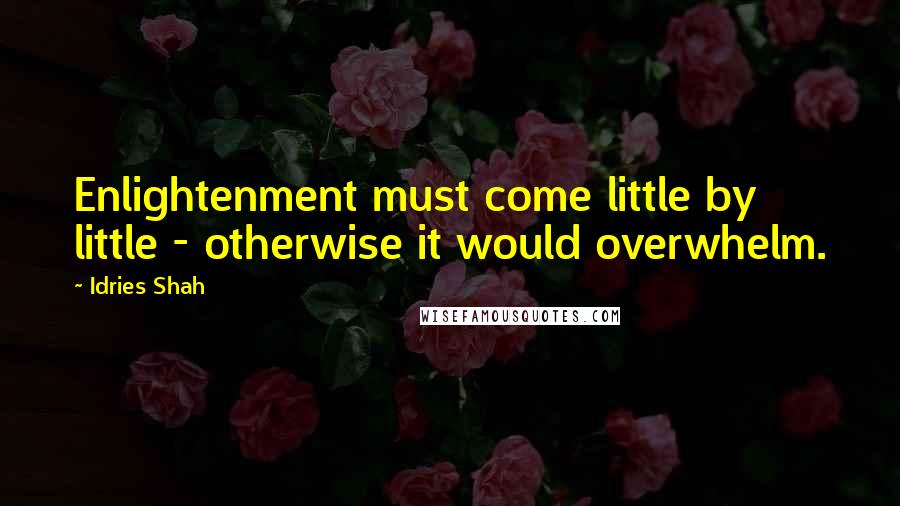 Idries Shah Quotes: Enlightenment must come little by little - otherwise it would overwhelm.